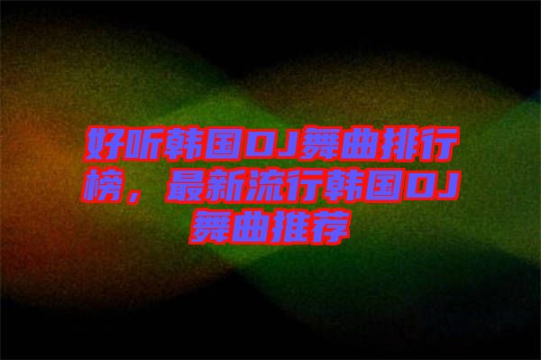 好聽韓國(guó)DJ舞曲排行榜，最新流行韓國(guó)DJ舞曲推薦