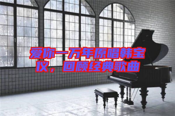 愛你一萬(wàn)年原唱韓寶儀，回顧經(jīng)典歌曲
