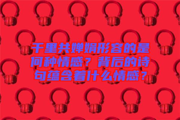 千里共嬋娟形容的是何種情感？背后的詩句蘊含著什么情感？