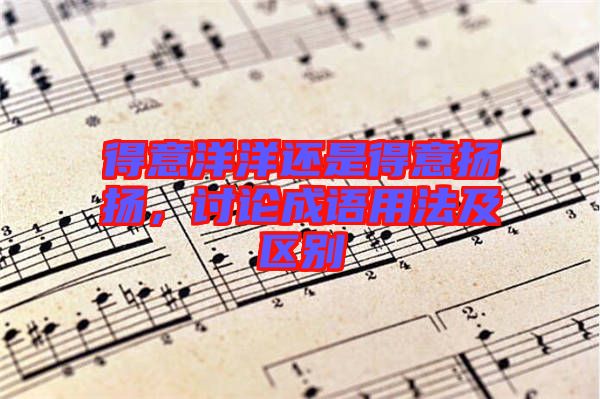 得意洋洋還是得意揚(yáng)揚(yáng)，討論成語(yǔ)用法及區(qū)別