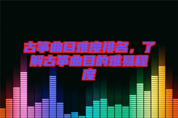 古箏曲目難度排名，了解古箏曲目的難易程度