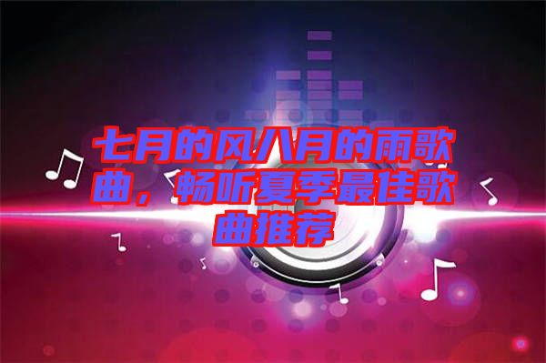七月的風(fēng)八月的雨歌曲，暢聽夏季最佳歌曲推薦