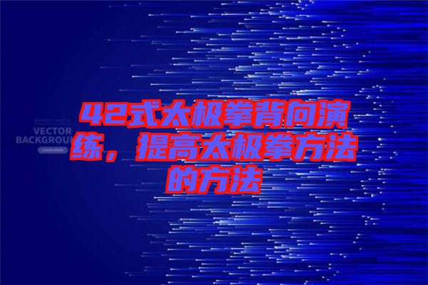 42式太極拳背向演練，提高太極拳方法的方法