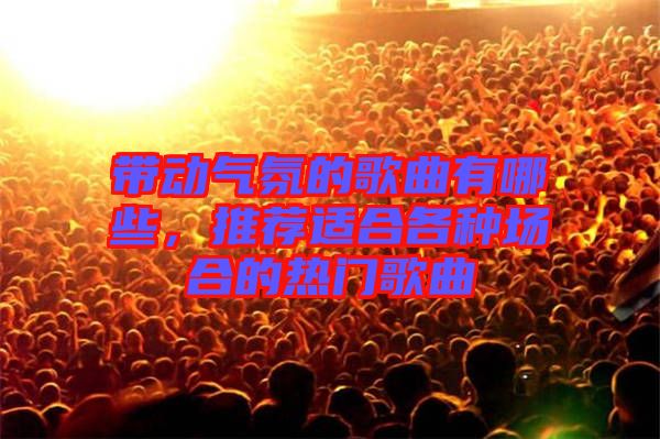 帶動氣氛的歌曲有哪些，推薦適合各種場合的熱門歌曲