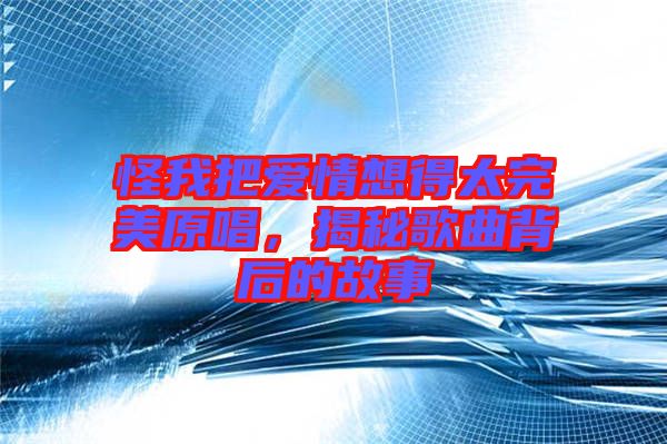 怪我把愛情想得太完美原唱，揭秘歌曲背后的故事