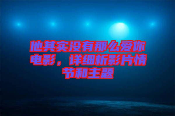 他其實(shí)沒有那么愛你電影，詳細(xì)析影片情節(jié)和主題