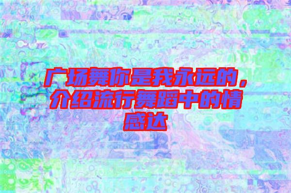 廣場(chǎng)舞你是我永遠(yuǎn)的，介紹流行舞蹈中的情感達(dá)