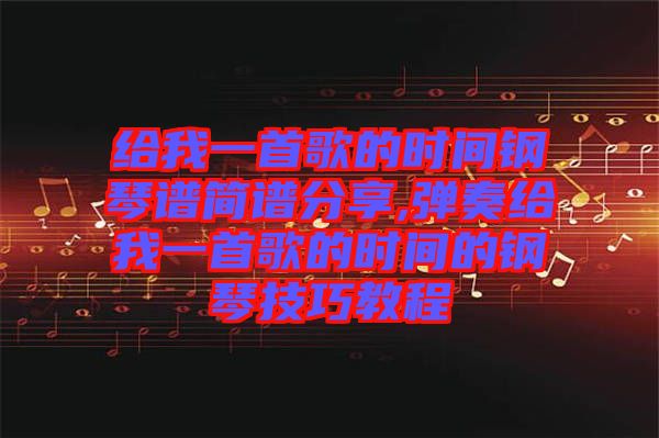 給我一首歌的時(shí)間鋼琴譜簡譜分享,彈奏給我一首歌的時(shí)間的鋼琴技巧教程