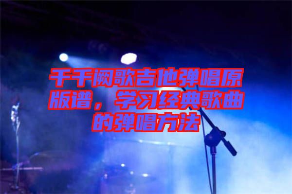 千千闕歌吉他彈唱原版譜，學(xué)習(xí)經(jīng)典歌曲的彈唱方法
