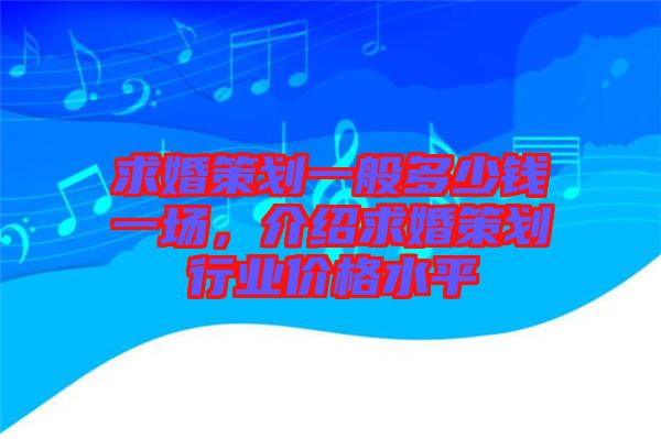 求婚策劃一般多少錢一場，介紹求婚策劃行業(yè)價格水平