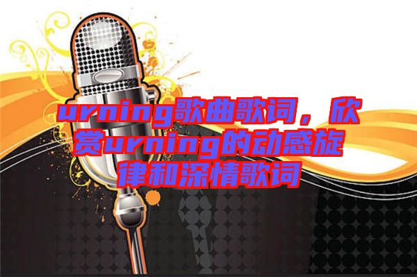urning歌曲歌詞，欣賞urning的動感旋律和深情歌詞