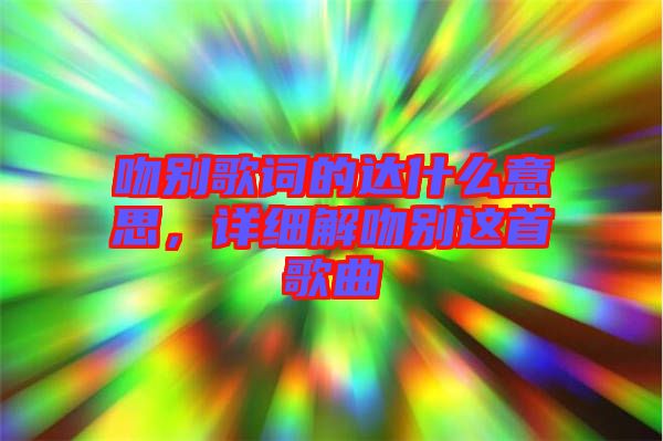 吻別歌詞的達(dá)什么意思，詳細(xì)解吻別這首歌曲