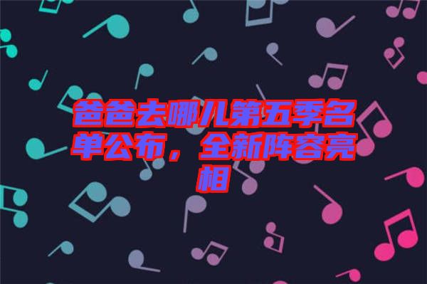 爸爸去哪兒第五季名單公布，全新陣容亮相