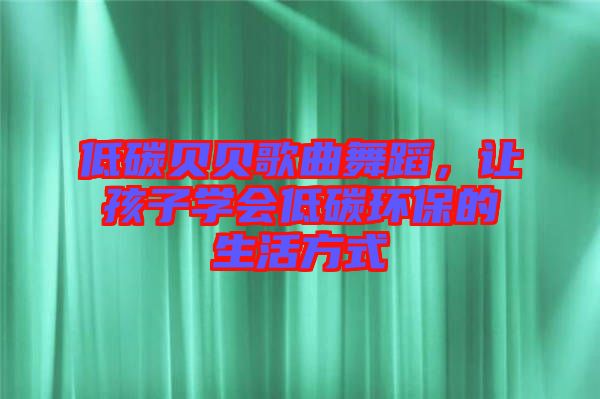 低碳貝貝歌曲舞蹈，讓孩子學(xué)會(huì)低碳環(huán)保的生活方式