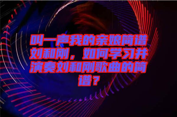 叫一聲我的親娘簡譜劉和剛，如何學(xué)習(xí)并演奏劉和剛歌曲的簡譜？