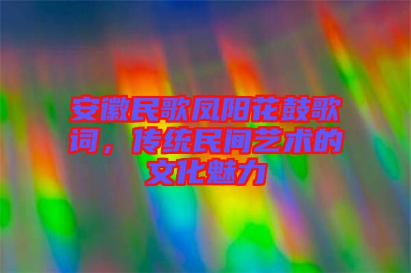 安徽民歌鳳陽花鼓歌詞，傳統(tǒng)民間藝術(shù)的文化魅力