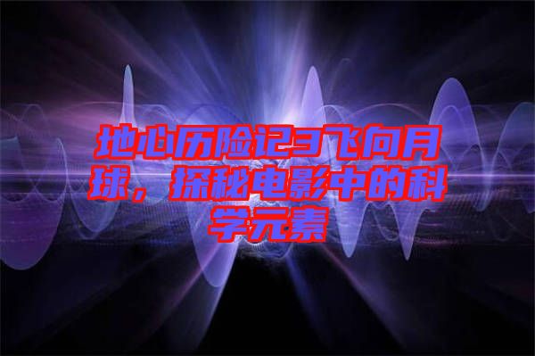 地心歷險(xiǎn)記3飛向月球，探秘電影中的科學(xué)元素