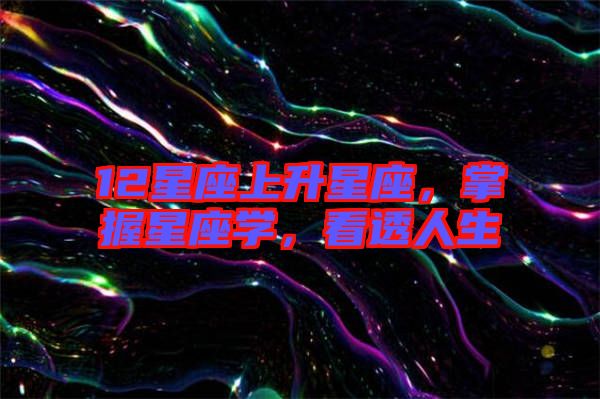 12星座上升星座，掌握星座學(xué)，看透人生