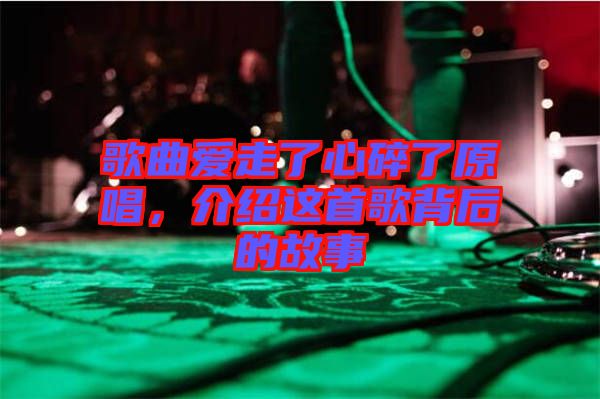 歌曲愛走了心碎了原唱，介紹這首歌背后的故事