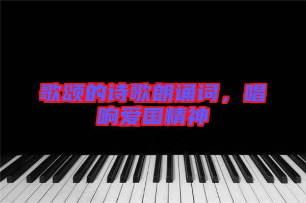歌頌的詩歌朗誦詞，唱響愛國精神