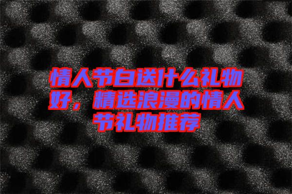 情人節(jié)白送什么禮物好，精選浪漫的情人節(jié)禮物推薦