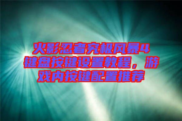 火影忍者究極風(fēng)暴4鍵盤按鍵設(shè)置教程，游戲內(nèi)按鍵配置推薦