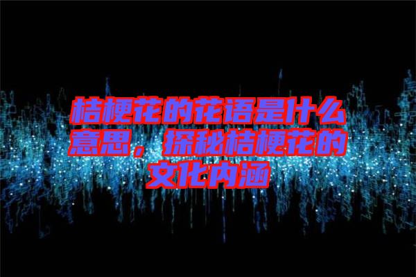 桔梗花的花語(yǔ)是什么意思，探秘桔?；ǖ奈幕瘍?nèi)涵