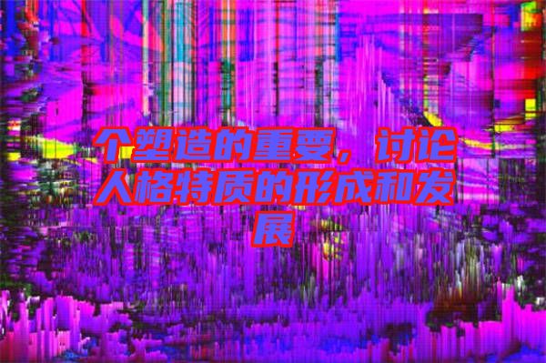 個(gè)塑造的重要，討論人格特質(zhì)的形成和發(fā)展