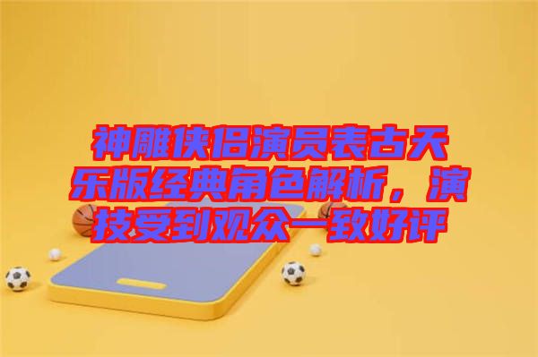 神雕俠侶演員表古天樂版經(jīng)典角色解析，演技受到觀眾一致好評