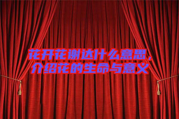 花開花謝達(dá)什么意思，介紹花的生命與意義