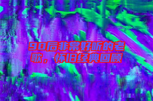 90后非常好聽的老歌，懷舊經(jīng)典回顧