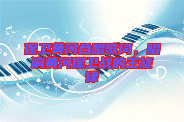 保衛(wèi)黃河合唱歌詞，唱響黃河保衛(wèi)戰(zhàn)的主旋律