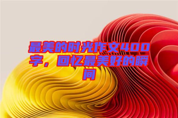 最美的時光作文400字，回憶最美好的瞬間