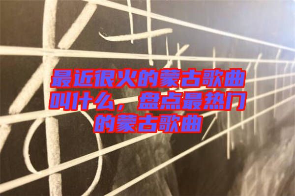最近很火的蒙古歌曲叫什么，盤點(diǎn)最熱門的蒙古歌曲