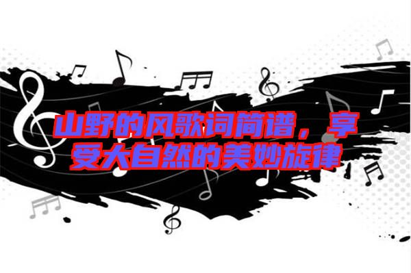 山野的風(fēng)歌詞簡(jiǎn)譜，享受大自然的美妙旋律