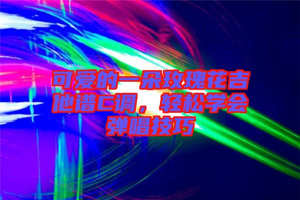 可愛的一朵玫瑰花吉他譜C調(diào)，輕松學會彈唱技巧