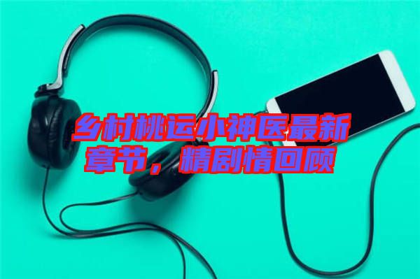 鄉(xiāng)村桃運小神醫(yī)最新章節(jié)，精劇情回顧