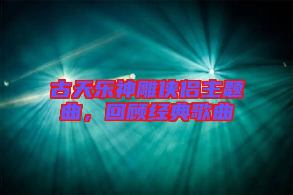 古天樂神雕俠侶主題曲，回顧經典歌曲