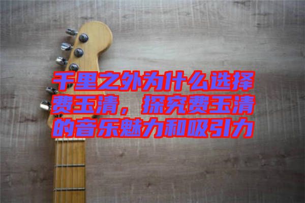 千里之外為什么選擇費(fèi)玉清，探究費(fèi)玉清的音樂魅力和吸引力