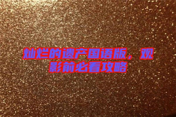 燦爛的遺產(chǎn)國語版，觀影前必看攻略