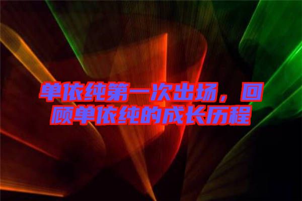 單依純第一次出場，回顧單依純的成長歷程