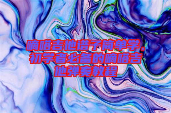 嘀嗒吉他譜子簡(jiǎn)單學(xué)，初學(xué)者必備的嘀嗒吉他彈奏教程