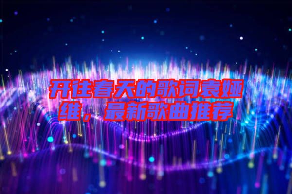 開(kāi)往春天的歌詞袁婭維，最新歌曲推薦