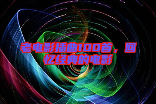 老電影插曲100首，回憶經(jīng)典的電影