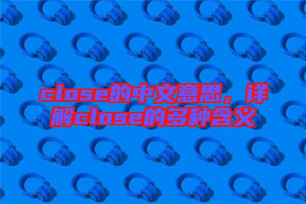 close的中文意思，詳解close的多種含義