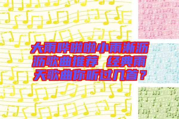 大雨嘩啦啦小雨淅瀝瀝歌曲推薦 經(jīng)典雨天歌曲你聽過幾首？