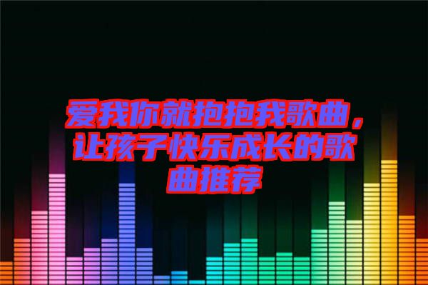愛我你就抱抱我歌曲，讓孩子快樂成長的歌曲推薦
