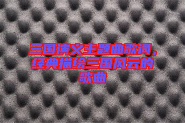 三國演義主題曲歌詞，經(jīng)典描繪三國風(fēng)云的歌曲