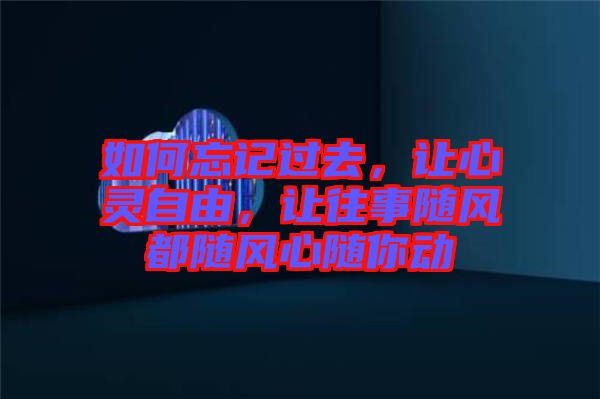 如何忘記過去，讓心靈自由，讓往事隨風(fēng)都隨風(fēng)心隨你動(dòng)