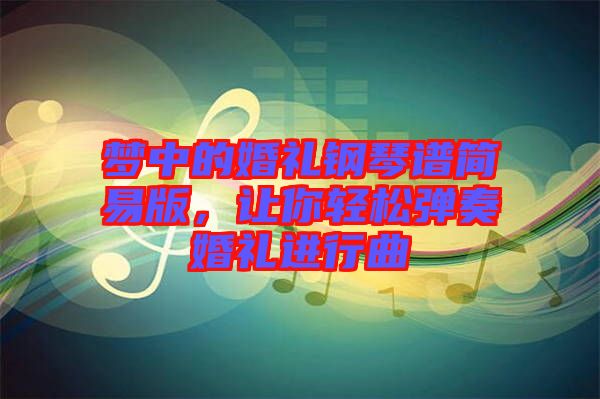 夢中的婚禮鋼琴譜簡易版，讓你輕松彈奏婚禮進(jìn)行曲